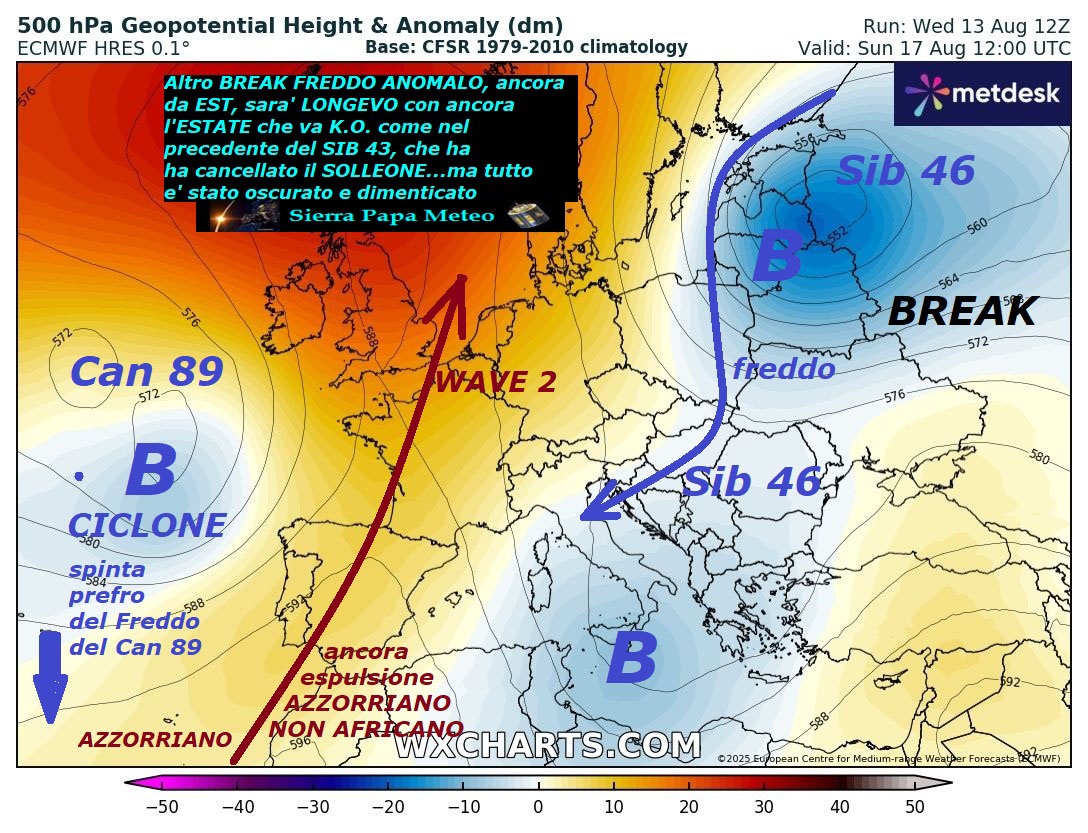 Dedicato all’ANALISI e RESUME’ del nuovo
eclatante BREAK FREDDO ed ANOMALO, con SIB 46, ancora
da EST, sara’ LONGEVO, con ancora l’ESTATE che va K.O. 
come nel precedente BREAK STORICO del SIB 43, con ARTICO
durato ben 12 Giorni, ha cancellato il SOLLEONE…
ma tutto e’ stato oscurato e dimenticato –
Vi lasciamo a questo MODELLO fisico numerico
by ECMWF Europeo, dove trovate il RIEPILOGO
di tutte le nostre vetuste INFOS METEO, che
vengono VALIDATE, en plein, bastera’ riguardare
anche i precedenti Post, con molti MODELLI topici –