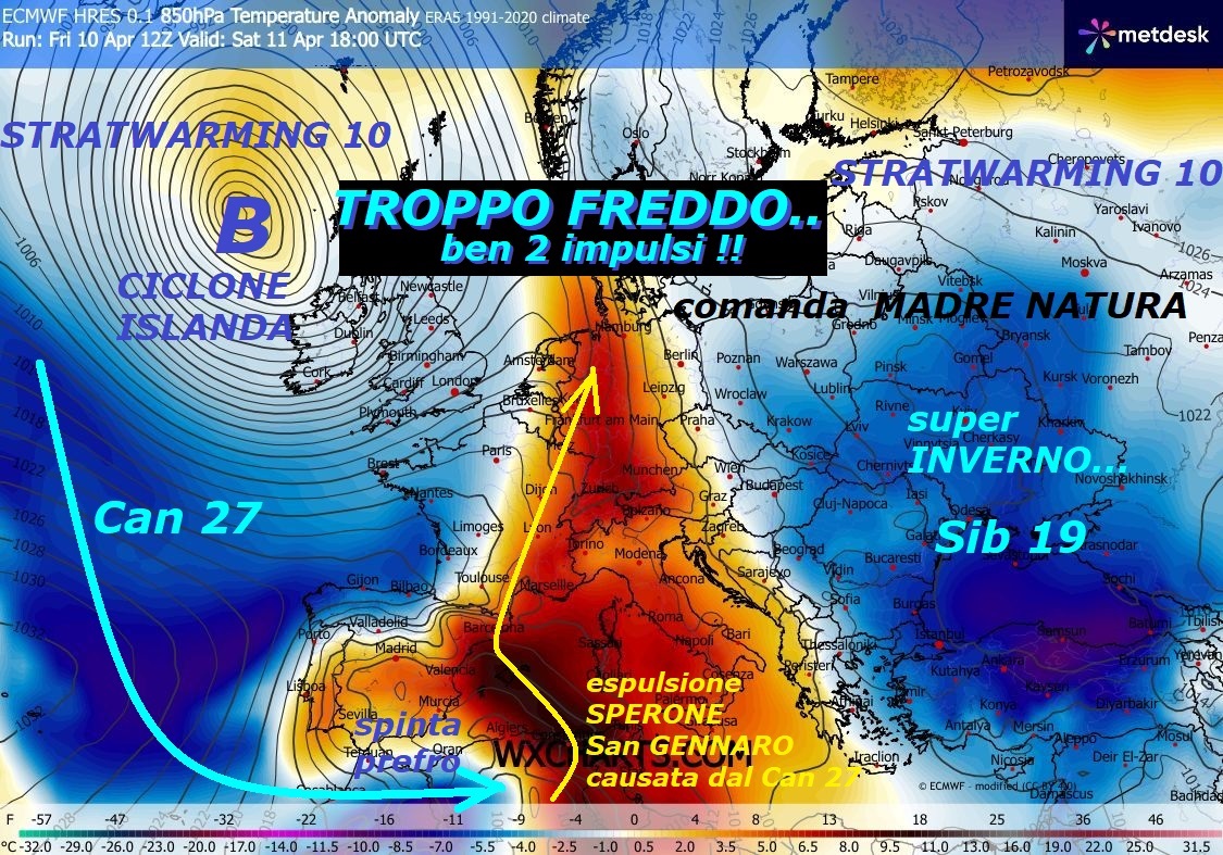 Dedicato all’ECLATANTE verita’, esiste TROPPO FREDDO,
persino 2 MEGA IMPULSI di FREDDO…
Uno ad Ovest della COLATA del SIB 27 dalla
GROENLANDIA, uno ad Est, con ARTICO CONTINENTALE,
con l’EST EUROPA e RUSSIA in super INVERNO –
Sono ancora 2 effetti dello STRATWARMING 10,
diciamo al VERO, che di piu’ MADRE NATURA proprio
NON puo’ fare, ma come sempre l’ITALIA e’ un
Paese ATIPICO e schiavo, per sua connaturata
ubicazione dei sub TROPICALI di sotto Casa…
Osservate come sia ancora il GELO ad Ovest, dalla GROENLANDIA,
che sprofonda e con la sua SPINTA PREFRONTALE causi
la nuova consona ESPULSIONE dello SPERONE
di SAN GENNARO o WAVE 2…
Senza il CAN 27, avremmo avuto il SIB 19
e TOSTO INVERNO, anche sull’ITALIA, altroche’ –
Ma in ITALIA abbiamo troppe persone meteo ADDOMESTICATE
e molto DIGIUNE, che NON capiscono ne’ i MODELLI,
ne quanto spieghiamo, sono persone, che seguono
soltanto fonti PERACOTTARE e siti, che NON capiscono
il FREDDO ed oscurano in continuo il VP ed il FREDDO –
NON ne usciremo MAI piu’, oramai ce ne
siamo accorti, poi qualcuno pensa, che scriviamo
delle leggende, invece lo ripetiamo, TROPPO FREDDO !!
Ecco come si delinea persino, l’arrivo di
un altro ennesimo IMPULSO del FREDDO, si pretende
persino TROPPO, troppi continui PEZZI di POLO NORD
buona visione