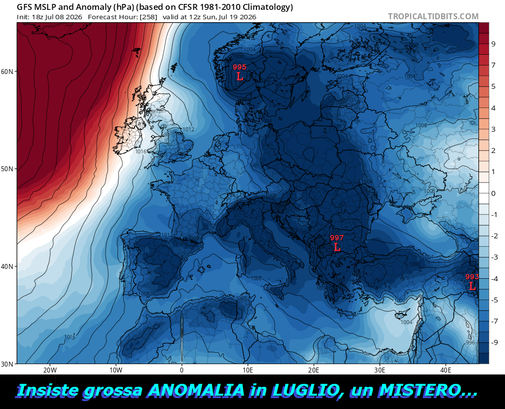 Si delineano sempre grandi opere di MADRE NATURA, con LUGLIO in profonda ANOMALIA ISOBARICA, un MISTERO perche’ avvenga – FLASH dedicato al TREND super BALORDO ed ANOMALO di LUGLIO,
continua dopo giorni, ad essere segnalato questa
grave ANOMALIA delle ISOBARE della Pressione sul
livello del MARE, il fatto dice, a chi lo vuole capire,
NON siamo sotto HP di contenuto AFRICANO,
ma abbiamo troppi Flussi AZZORRIANI ed ATLANTICI da Ovest,
sostenuti sempre da SUBSIDENZA di ricaduta…
Ecco una grave ANOMALIA a lunga GITTATA, che
ci lascia ancora a bocca aperta, MAI vista a LUGLIO,
con grosso incremento dopo la meta’ del mese –
Quello che ci sorprende e’ ancora questo, NON il grado
in piu’ e le ONDATE di Caldo in ESTATE, consone…
ogni Anno ne abbiamo almeno 7 o 8