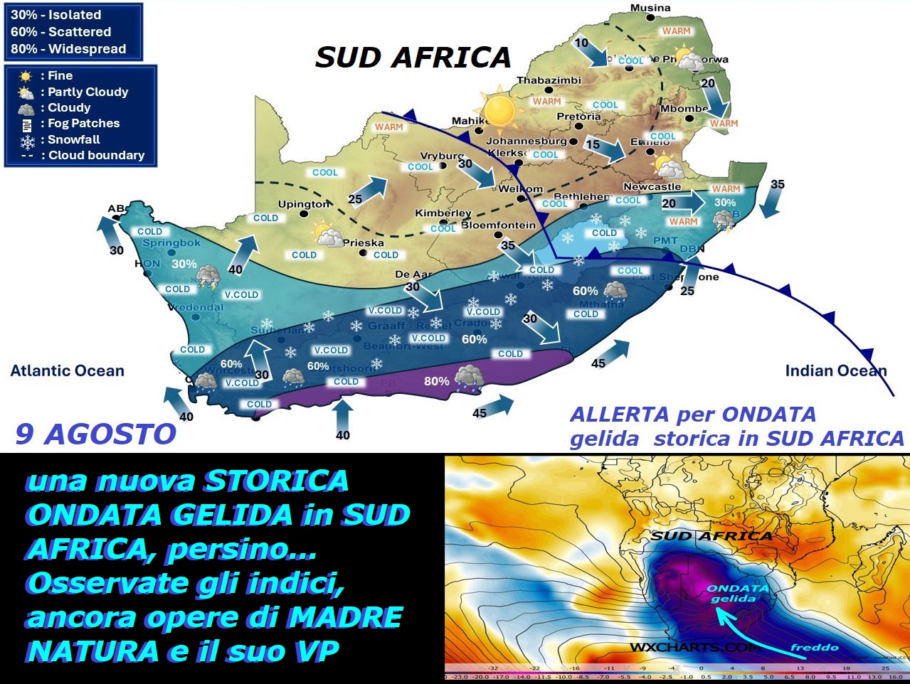 In ANTARTIDE a Luglio, abbiamo avuto GELO con valori da Record, ora ancora un’ONDATA GELIDA longeva e storica persino in SUD AFRICA
compreso il BOTSWANA, con NEVE e grave ALLERTA…
ago 09, 2026 –
Dedicato alle opere di MADRE NATURA continue,

in SUD AFRICA lanciata grave ALLERTA METEO

per arrivo di ONDATA GELIDA, durata di 4 giorni,

con gravi PIOGGE, NEVICATE, TEMPESTE di mare,

prestare forte ATTENZIONE alle cose, agli animali,

alle piante, coltivazioni, che NON sono abituate a

queste gravi ANOMALIE, siamo poi in SUD AFRICA…

Pubblichiamo questo Post, che rivela a tutti,

il FREDDO ed il GELO esistono e persino

TROPPO, anche nell’EMISFERO SUD ed in SUD AFRICA, 
colpiti anche il BOTSWANA e ZAMBIA, osservate Modelli, ricordando

che nello scorso INVERNO abbiamo registrato, nell’EMISFERO

NORD, ancora un RECORD, di accumuli di NEVICATE e GELO…continua